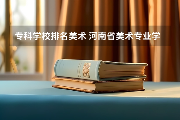 专科学校排名美术 河南省美术专业学校排名