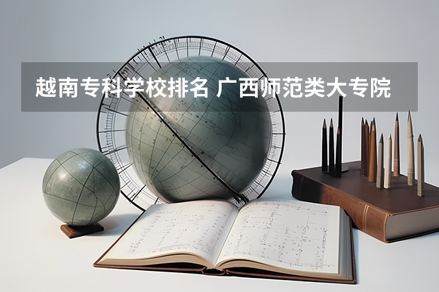 越南专科学校排名 广西师范类大专院校排名