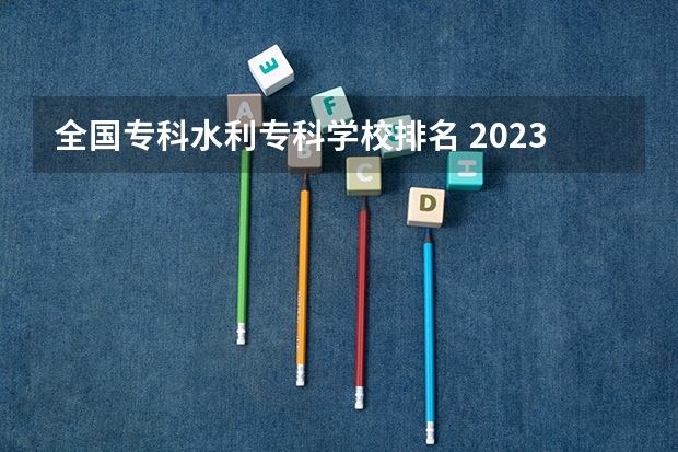 全国专科水利专科学校排名 2023全国高职高专院校排行榜公布
