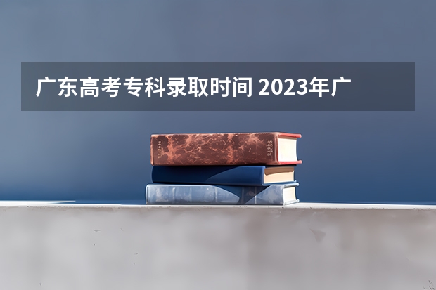 广东高考专科录取时间 2023年广东高考录取流程及时间表