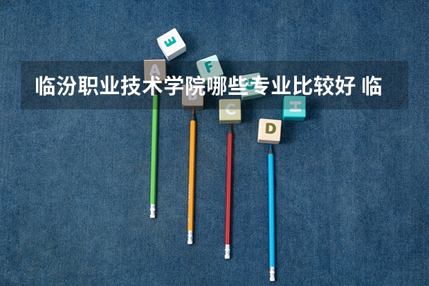 临汾职业技术学院哪些专业比较好 临汾职业技术学院王牌专业是哪些