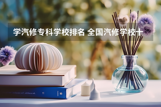 学汽修专科学校排名 全国汽修学校十大排名