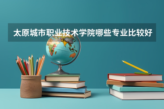 太原城市职业技术学院哪些专业比较好 太原城市职业技术学院王牌专业是哪些