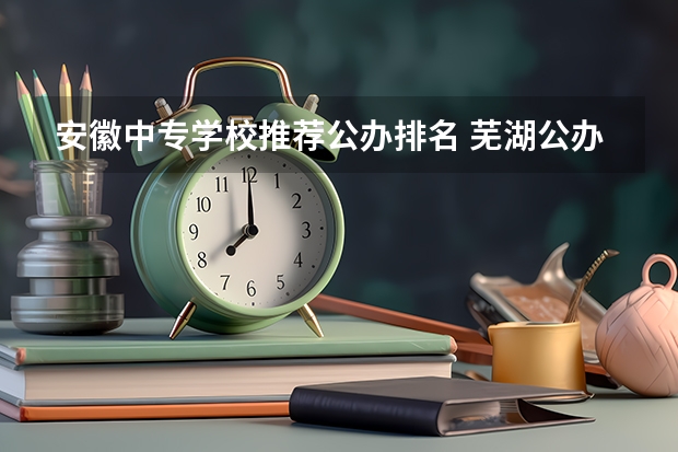 安徽中专学校推荐公办排名 芜湖公办中专学校排名榜