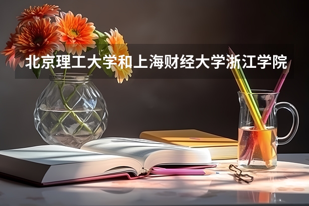 北京理工大学和上海财经大学浙江学院哪个值得报 历年录取分数线对比