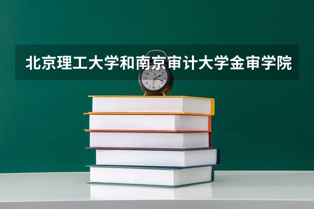 北京理工大学和南京审计大学金审学院哪个值得报 历年录取分数线对比