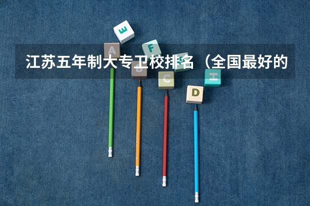江苏五年制大专卫校排名（全国最好的医学专科学校排名）