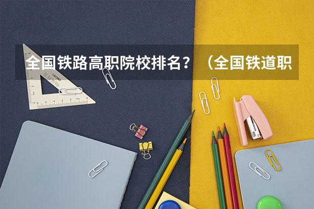 全国铁路高职院校排名？（全国铁道职业院校排名）