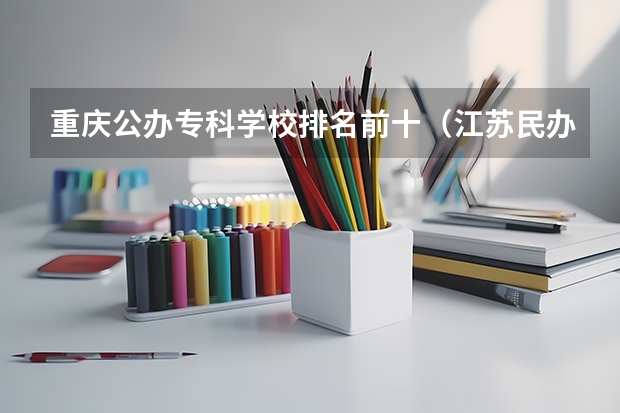 重庆公办专科学校排名前十（江苏民办大专排名）