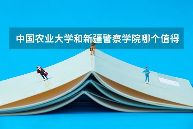 中国农业大学和新疆警察学院哪个值得报 历年录取分数线对比