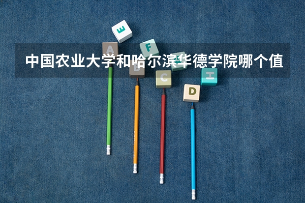 中国农业大学和哈尔滨华德学院哪个值得报 历年录取分数线对比