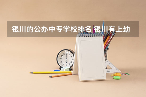 银川的公办中专学校排名 银川有上幼教的么