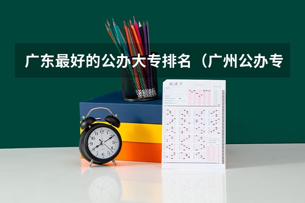 广东最好的公办大专排名（广州公办专科院校排名）