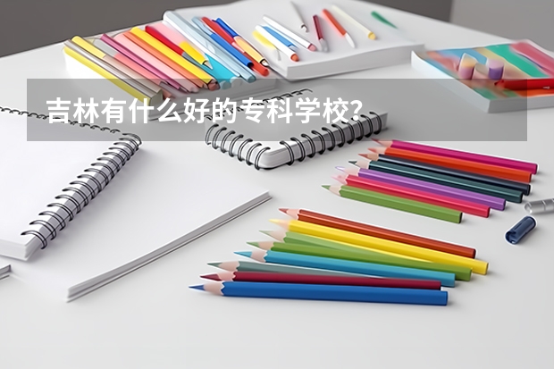 吉林有什么好的专科学校？