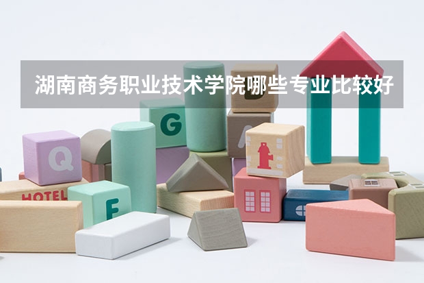 湖南商务职业技术学院哪些专业比较好 湖南商务职业技术学院王牌专业是哪些