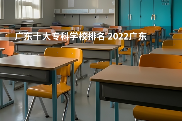 广东十大专科学校排名 2022广东最好的专科学校排名 广东大专院校排名