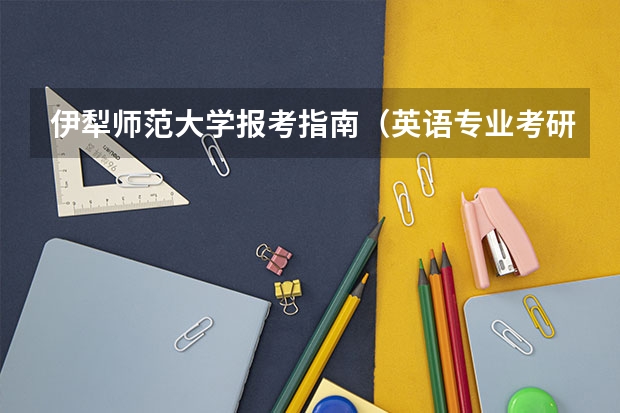 伊犁师范大学报考指南（英语专业考研院校排名榜）