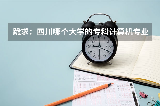 跪求：四川哪个大学的专科计算机专业最好，主要朝软件技术方面走的