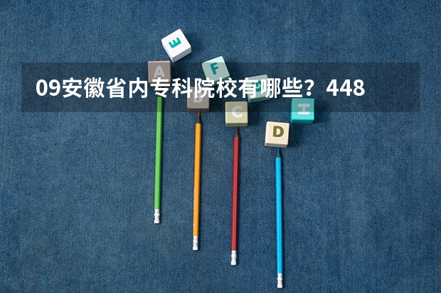 09安徽省内专科院校有哪些?448分可以上那个学校?有哪些热门专业?