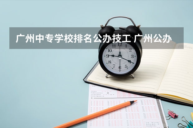 广州中专学校排名公办技工 广州公办中专职业学校有哪些最好