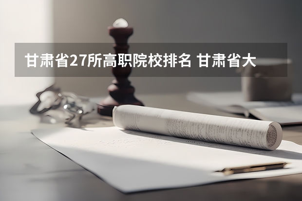 甘肃省27所高职院校排名 甘肃省大专院校排名 中国的警校排名