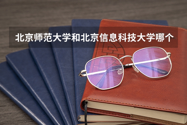 北京师范大学和北京信息科技大学哪个值得报 历年录取分数线对比
