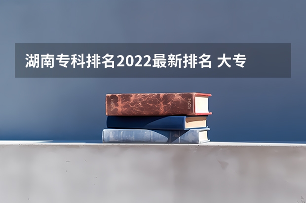 湖南专科排名2022最新排名 大专口腔医学专业学校排名 湖南医学院校排名及分数线