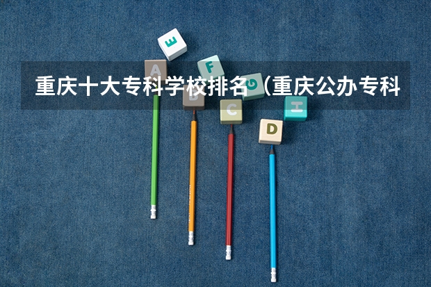 重庆十大专科学校排名（重庆公办专科学校排名前十）
