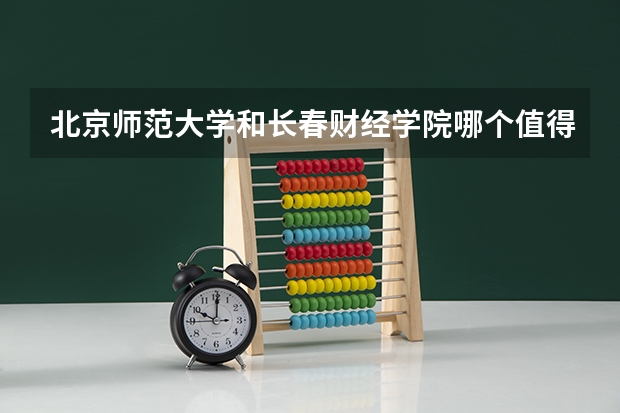 北京师范大学和长春财经学院哪个值得报 历年录取分数线对比