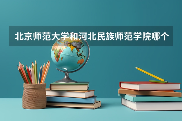 北京师范大学和河北民族师范学院哪个值得报 历年录取分数线对比