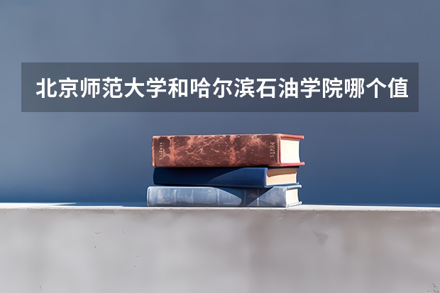 北京师范大学和哈尔滨石油学院哪个值得报 历年录取分数线对比