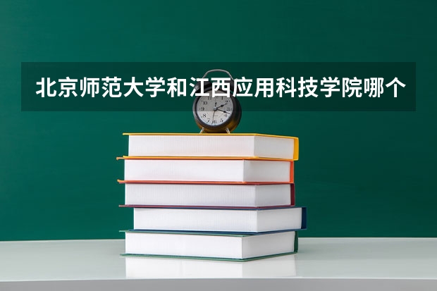 北京师范大学和江西应用科技学院哪个值得报 历年录取分数线对比