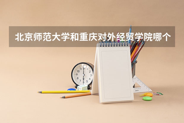 北京师范大学和重庆对外经贸学院哪个值得报 历年录取分数线对比