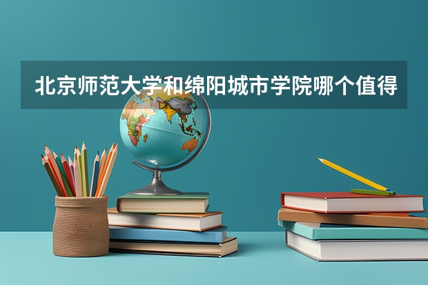 北京师范大学和绵阳城市学院哪个值得报 历年录取分数线对比