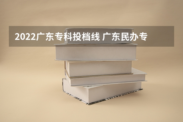 2022广东专科投档线 广东民办专科学校排名及分数线 广东专科学校排名榜及录取分数线