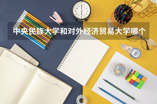 中央民族大学和对外经济贸易大学哪个值得报 历年录取分数线对比