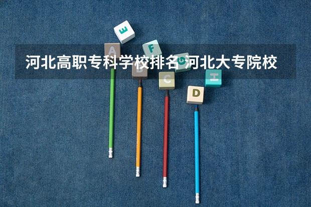 河北高职专科学校排名 河北大专院校排名 河北省大专学校排行榜2022