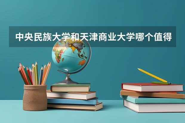 中央民族大学和天津商业大学哪个值得报 历年录取分数线对比