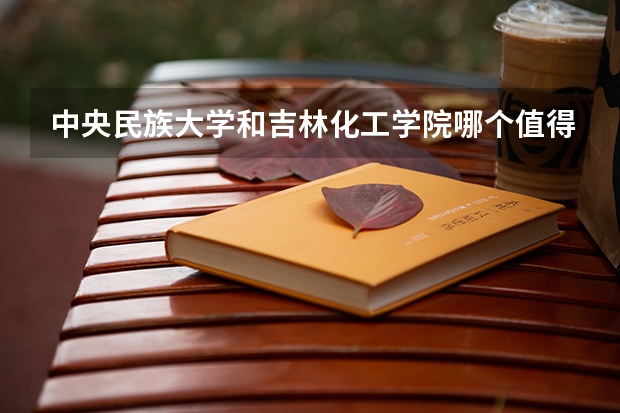 中央民族大学和吉林化工学院哪个值得报 历年录取分数线对比