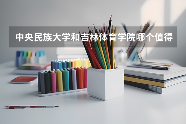 中央民族大学和吉林体育学院哪个值得报 历年录取分数线对比