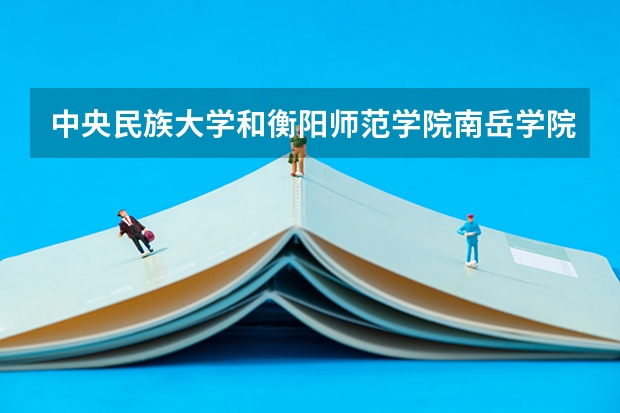 中央民族大学和衡阳师范学院南岳学院哪个值得报 历年录取分数线对比