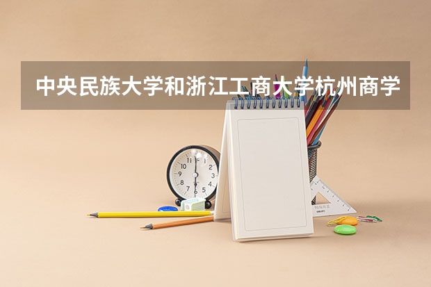中央民族大学和浙江工商大学杭州商学院哪个值得报 历年录取分数线对比