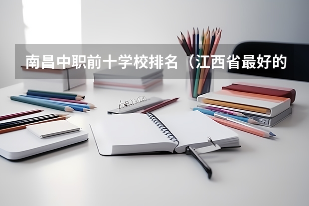 南昌中职前十学校排名（江西省最好的专科学校排名）