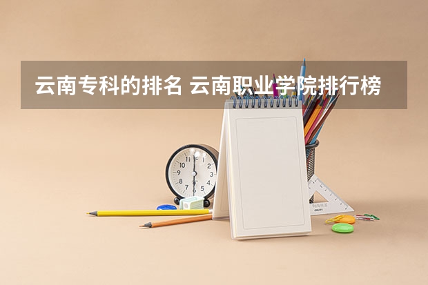 云南专科的排名 云南职业学院排行榜 云南最好的大专排名