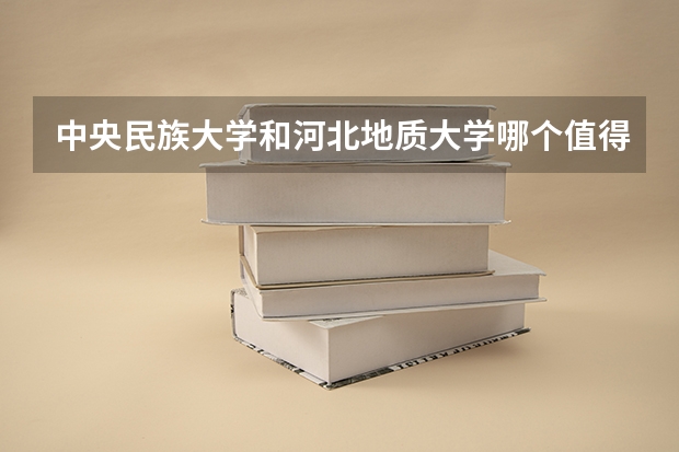 中央民族大学和河北地质大学哪个值得报 历年录取分数线对比