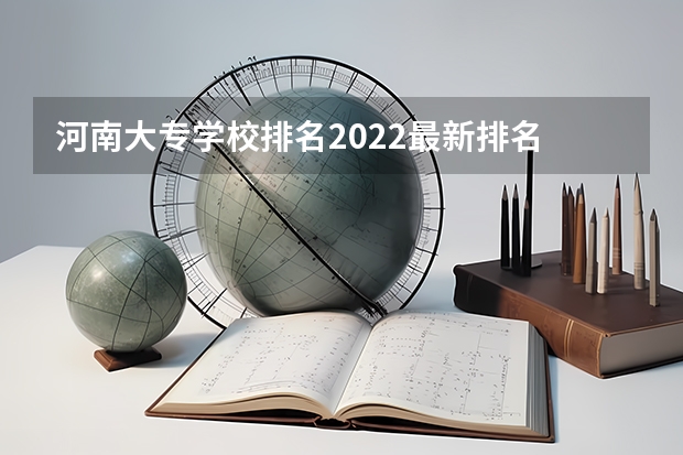 河南大专学校排名2022最新排名 河南学校排名大专 河南省最好的专科学校的排名
