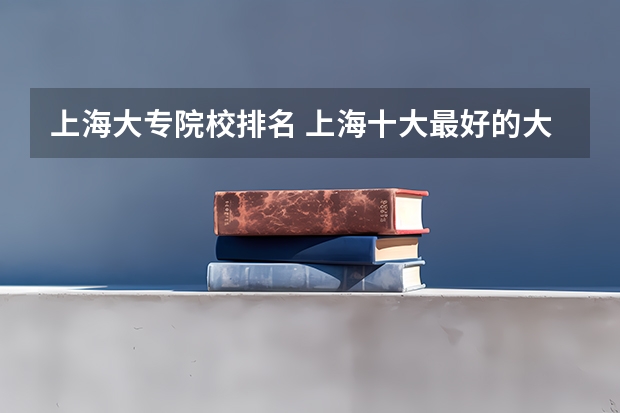 上海大专院校排名 上海十大最好的大专 上海十大职校排名