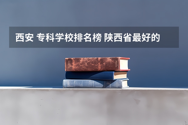 西安 专科学校排名榜 陕西省最好的医学大学 陕西医学类院校排名