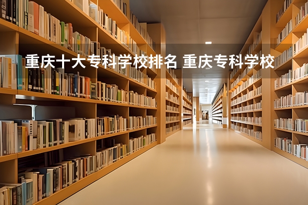 重庆十大专科学校排名 重庆专科学校排名最新排名 重庆专科学院排行