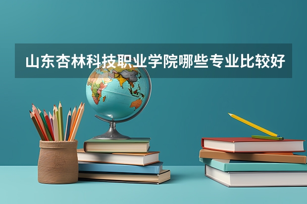 山东杏林科技职业学院哪些专业比较好 山东杏林科技职业学院王牌专业是哪些